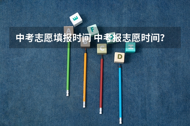 中考志愿填报时间 中考报志愿时间？