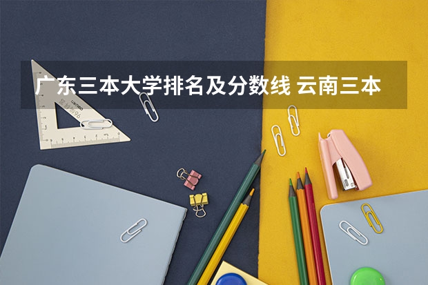 广东三本大学排名及分数线 云南三本院校排名