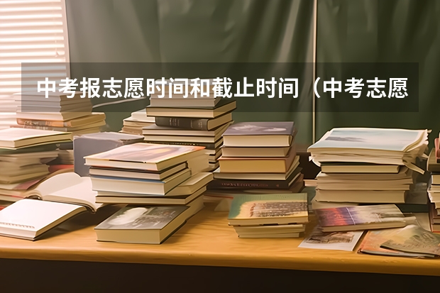 中考报志愿时间和截止时间（中考志愿填报时间）