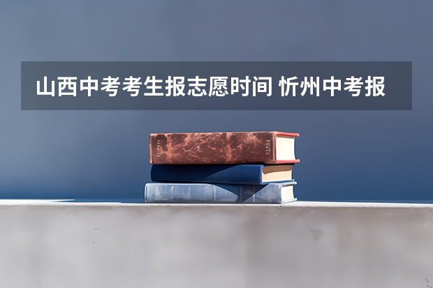 山西中考考生报志愿时间 忻州中考报志愿时间