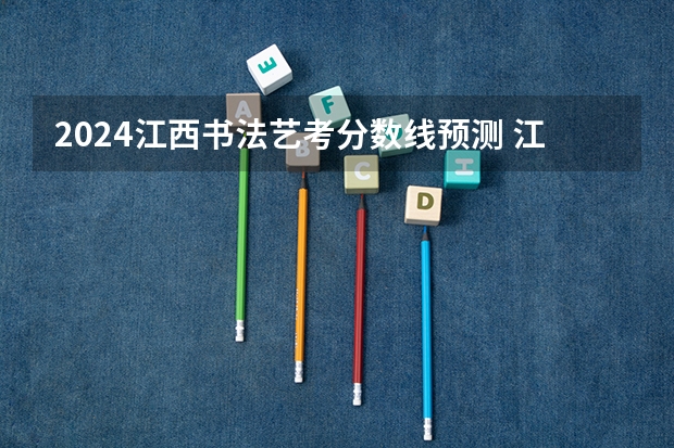 2024江西书法艺考分数线预测 江西省2023年艺术联考分数线