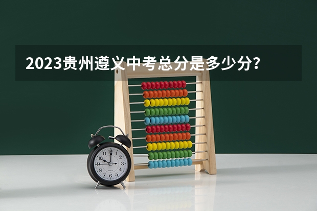 2023贵州遵义中考总分是多少分？