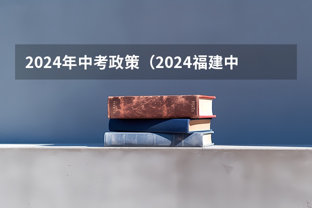 2024年中考政策(2024福建中考政策)