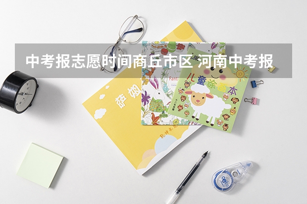 中考报志愿时间商丘市区 河南中考报志愿时间