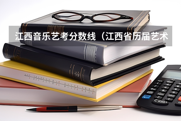 江西音乐艺考分数线（江西省历届艺术生分数线）
