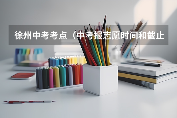 徐州中考考点（中考报志愿时间和截止时间）