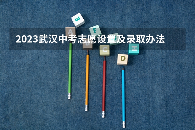 2023武汉中考志愿设置及录取办法 中考报志愿时间和截止时间