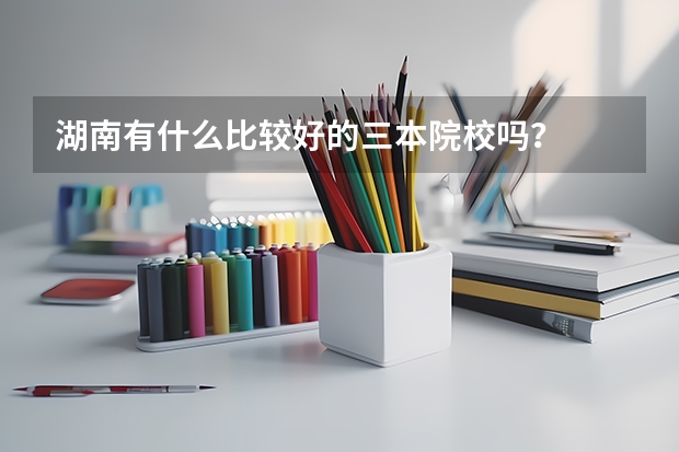 湖南有什么比较好的三本院校吗？