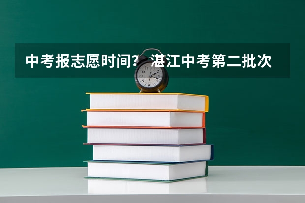 中考报志愿时间？ 湛江中考第二批次录取时间
