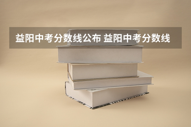 益阳中考分数线公布 益阳中考分数线