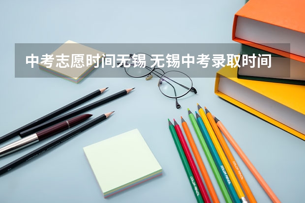 中考志愿时间无锡 无锡中考录取时间