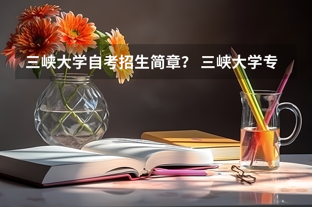 三峡大学自考招生简章？ 三峡大学专升本录取分数线