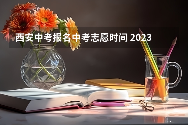 西安中考报名中考志愿时间 2023年西安中考填报志愿时间