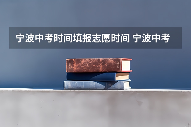 宁波中考时间填报志愿时间 宁波中考志愿填报后是否立即能打印志愿表