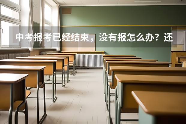 中考报考已经结束，没有报怎么办？还能补报吗？
