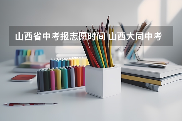 山西省中考报志愿时间 山西大同中考网上填报志愿公告