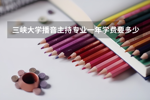 三峡大学播音主持专业一年学费要多少
