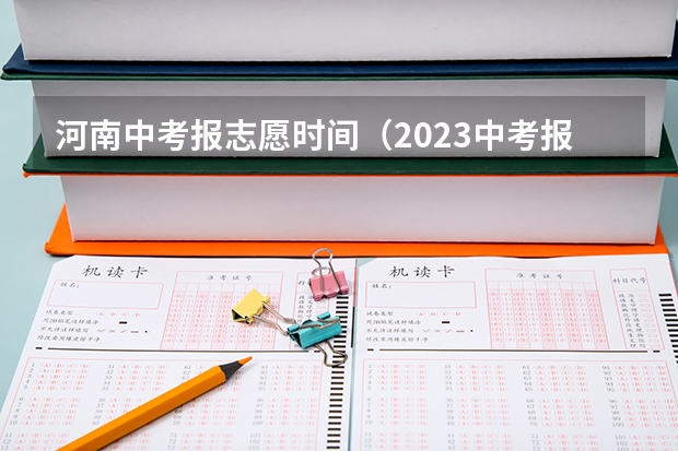 河南中考报志愿时间（2023中考报志愿时间和截止时间）