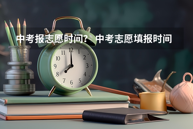 中考报志愿时间？ 中考志愿填报时间
