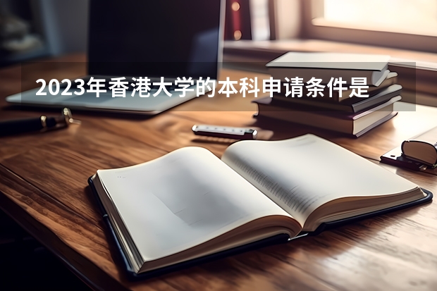 2023年香港大学的本科申请条件是什么？