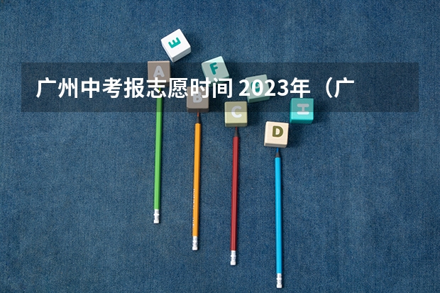 广州中考报志愿时间 2023年（广州中考志愿可以填几个学校 广州志愿填报流程）