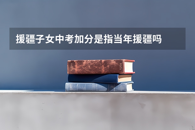 援疆子女中考加分是指当年援疆吗