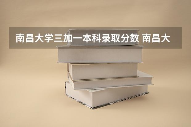 南昌大学三加一本科录取分数 南昌大学国际本科23年分数线