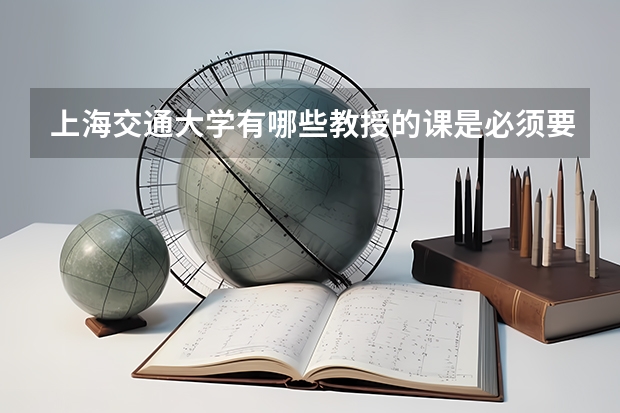 上海交通大学有哪些教授的课是必须要去蹭的？
