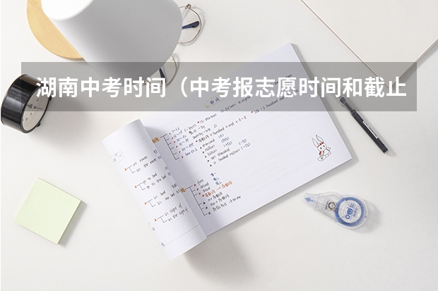 湖南中考时间（中考报志愿时间和截止时间）