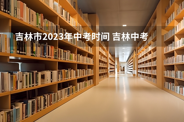吉林市2023年中考时间 吉林中考时间
