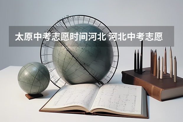 太原中考志愿时间河北 河北中考志愿填报流程？