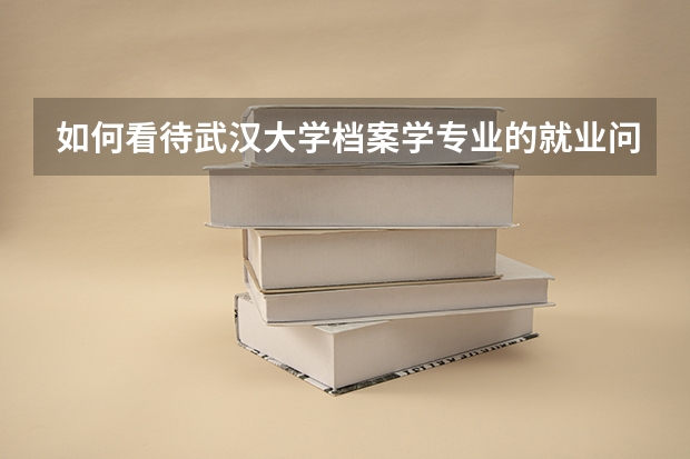 如何看待武汉大学档案学专业的就业问题？