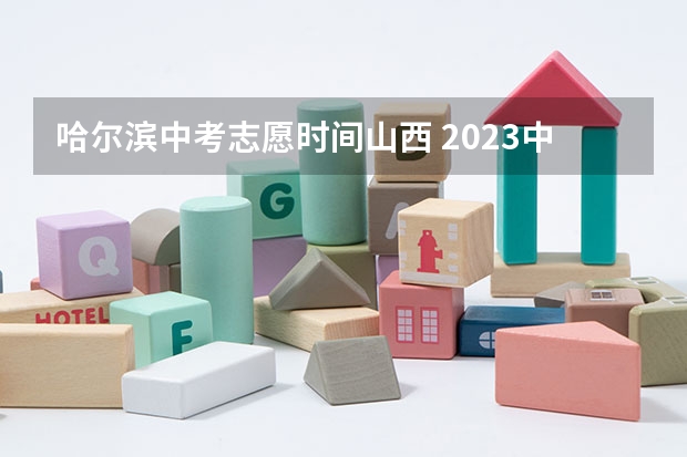 哈尔滨中考志愿时间山西 2023中考山西填报志愿时间