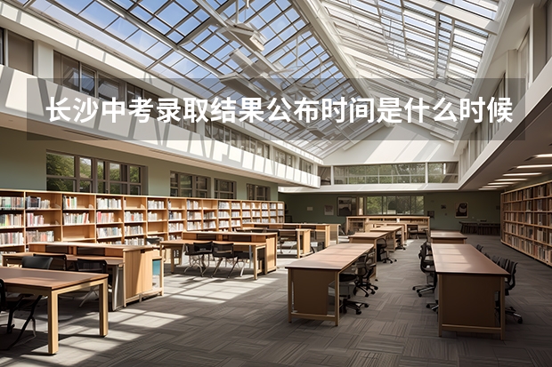 长沙中考录取结果公布时间是什么时候