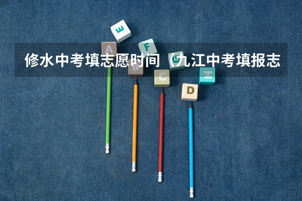 修水中考填志愿时间（九江中考填报志愿时间）