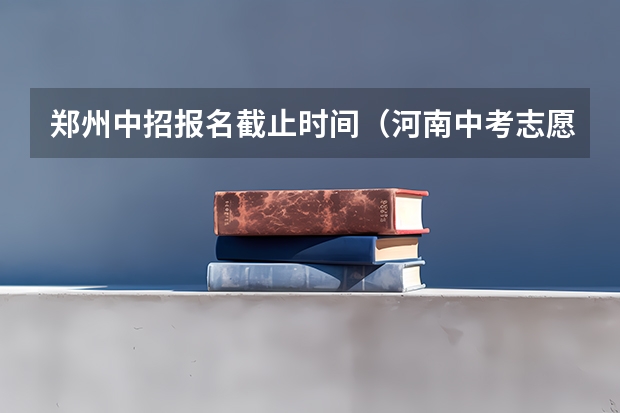 郑州中招报名截止时间（河南中考志愿填报时间2023）