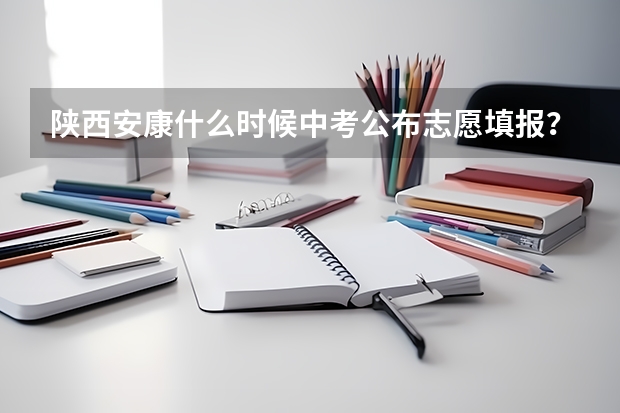 陕西安康什么时候中考公布志愿填报？