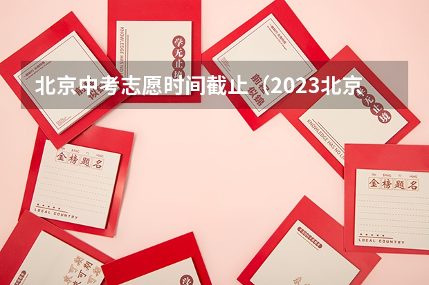 北京中考志愿时间截止（2023北京中考报志愿时间）