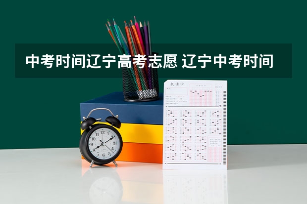 中考时间辽宁高考志愿 辽宁中考时间2024年时间表