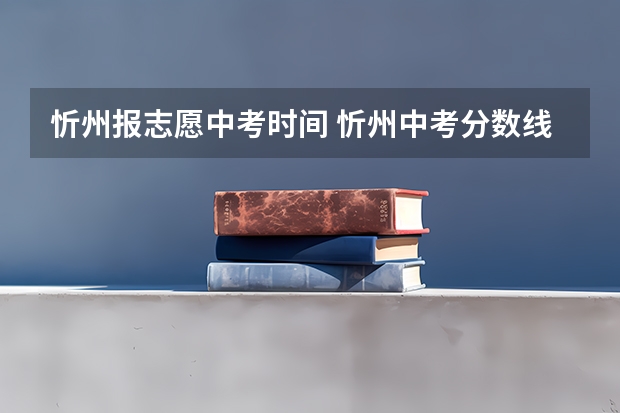 忻州报志愿中考时间 忻州中考分数线2023年公布