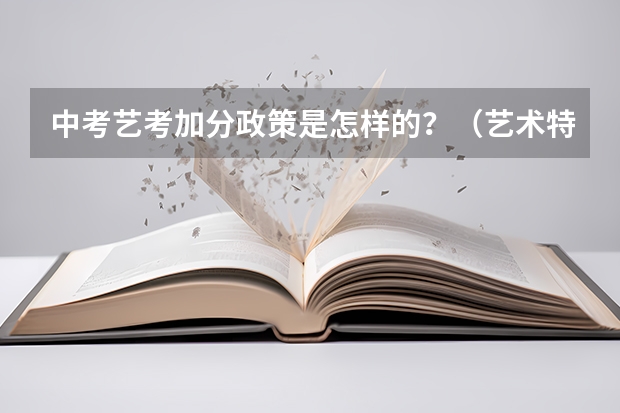中考艺考加分政策是怎样的？（艺术特长中考加分政策）