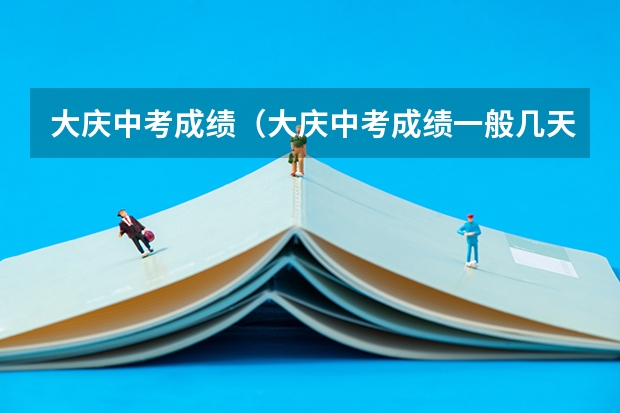 大庆中考成绩（大庆中考成绩一般几天能出来啊）
