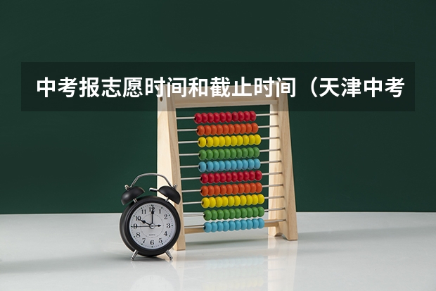 中考报志愿时间和截止时间（天津中考报志愿时间）
