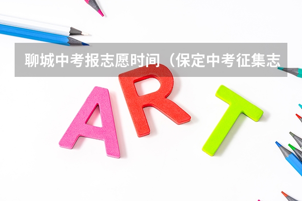 聊城中考报志愿时间（保定中考征集志愿时间安排）