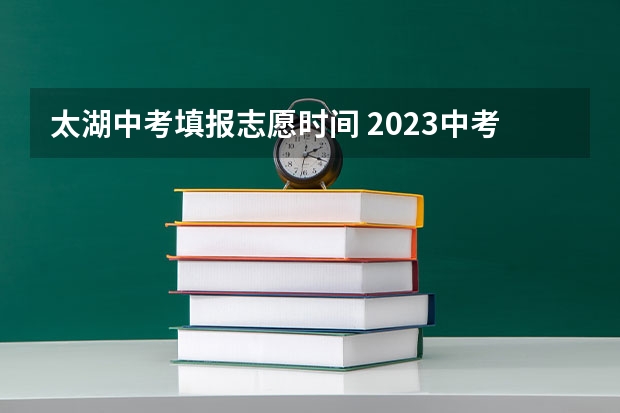 太湖中考填报志愿时间 2023中考报志愿时间和截止时间