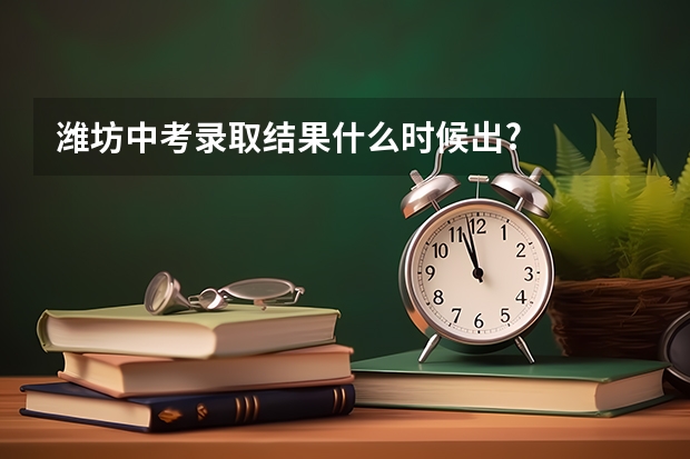 潍坊中考录取结果什么时候出?