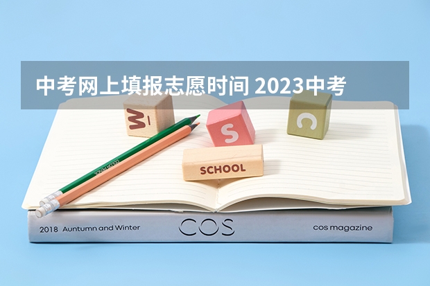 中考网上填报志愿时间 2023中考报志愿时间