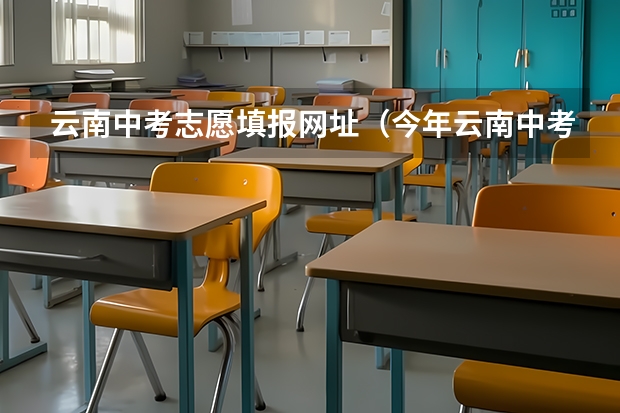 云南中考志愿填报网址（今年云南中考时间几月几号,考几天）