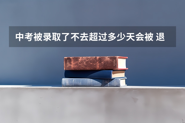 中考被录取了不去超过多少天会被 退档