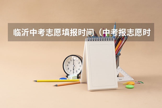 临沂中考志愿填报时间（中考报志愿时间和截止时间）